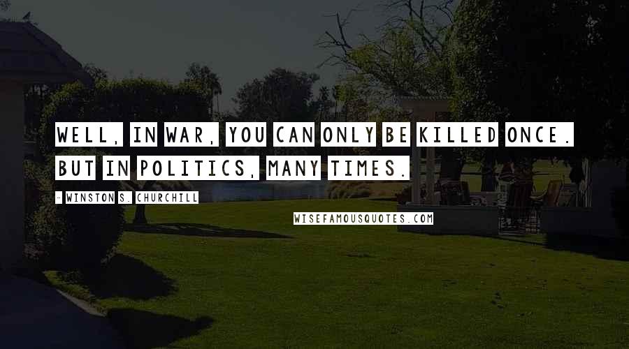 Winston S. Churchill Quotes: Well, in war, you can only be killed once. But in politics, many times.