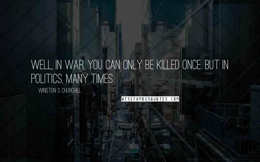 Winston S. Churchill Quotes: Well, in war, you can only be killed once. But in politics, many times.