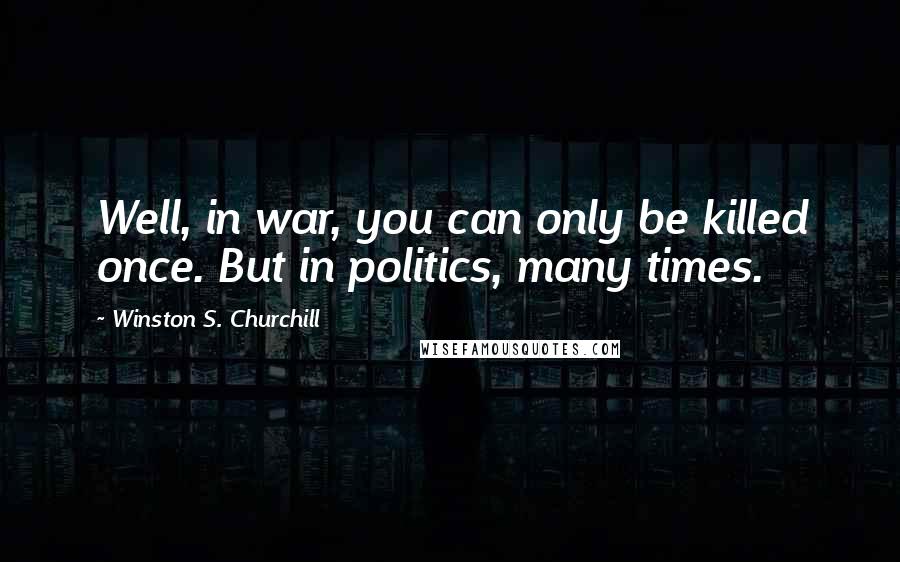Winston S. Churchill Quotes: Well, in war, you can only be killed once. But in politics, many times.