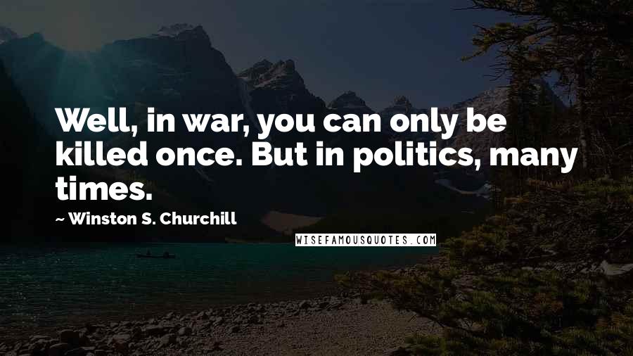 Winston S. Churchill Quotes: Well, in war, you can only be killed once. But in politics, many times.