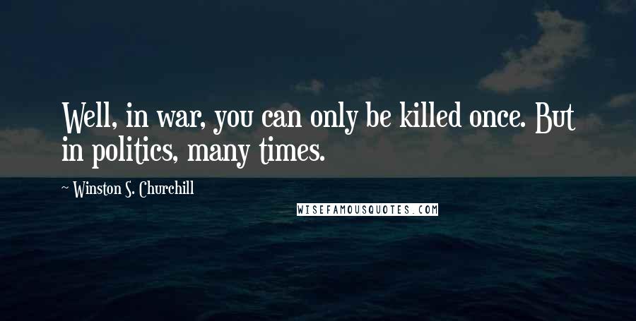 Winston S. Churchill Quotes: Well, in war, you can only be killed once. But in politics, many times.