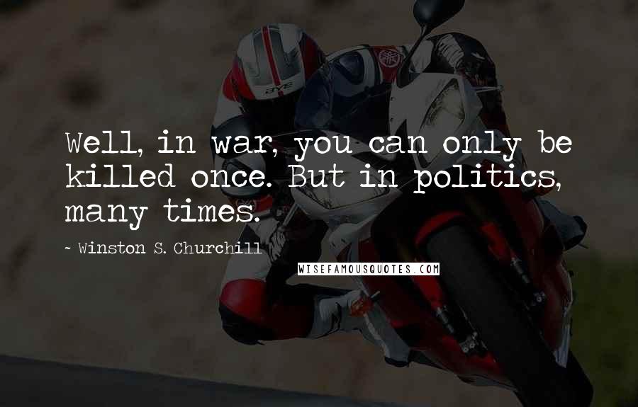 Winston S. Churchill Quotes: Well, in war, you can only be killed once. But in politics, many times.