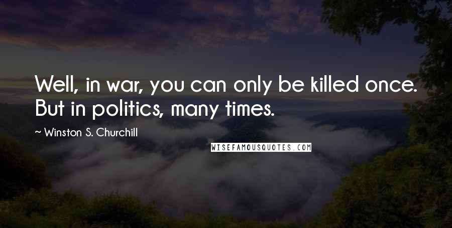 Winston S. Churchill Quotes: Well, in war, you can only be killed once. But in politics, many times.