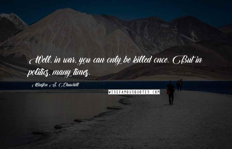 Winston S. Churchill Quotes: Well, in war, you can only be killed once. But in politics, many times.