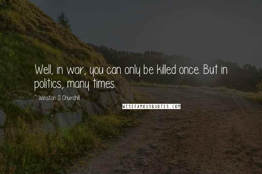 Winston S. Churchill Quotes: Well, in war, you can only be killed once. But in politics, many times.