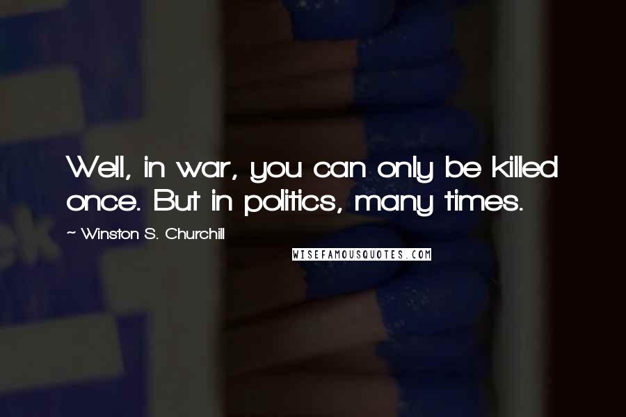 Winston S. Churchill Quotes: Well, in war, you can only be killed once. But in politics, many times.