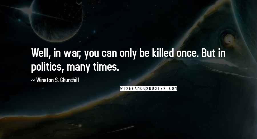 Winston S. Churchill Quotes: Well, in war, you can only be killed once. But in politics, many times.