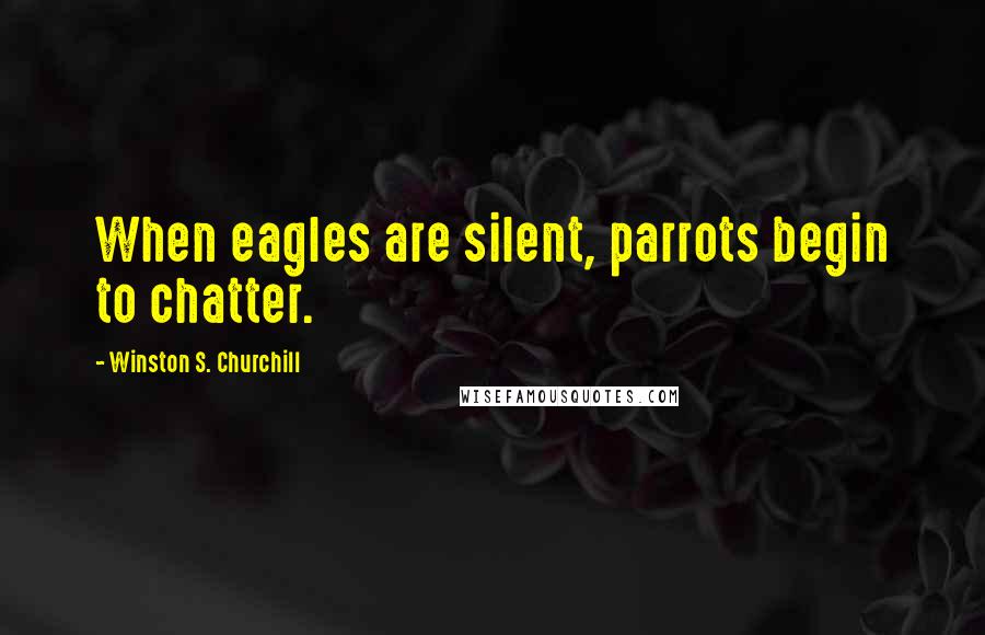 Winston S. Churchill Quotes: When eagles are silent, parrots begin to chatter.