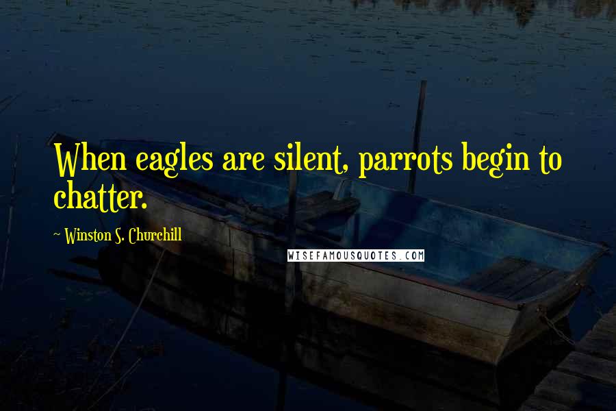 Winston S. Churchill Quotes: When eagles are silent, parrots begin to chatter.