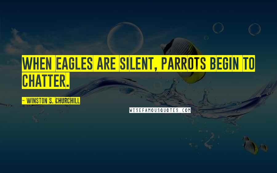 Winston S. Churchill Quotes: When eagles are silent, parrots begin to chatter.