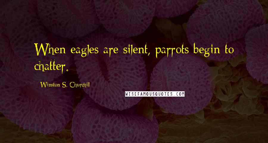 Winston S. Churchill Quotes: When eagles are silent, parrots begin to chatter.