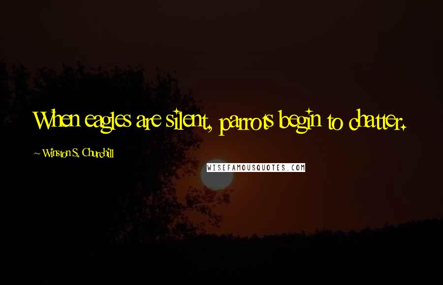 Winston S. Churchill Quotes: When eagles are silent, parrots begin to chatter.