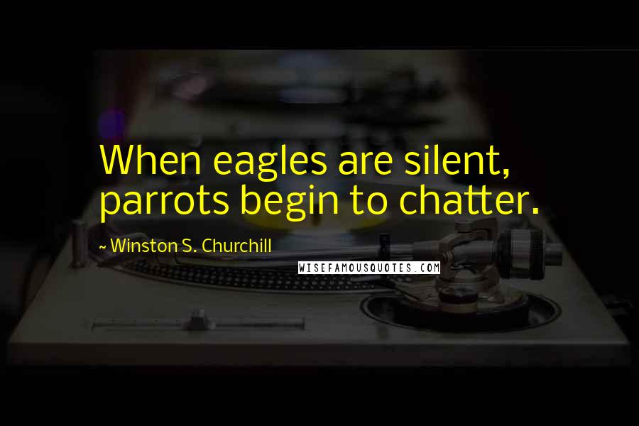 Winston S. Churchill Quotes: When eagles are silent, parrots begin to chatter.