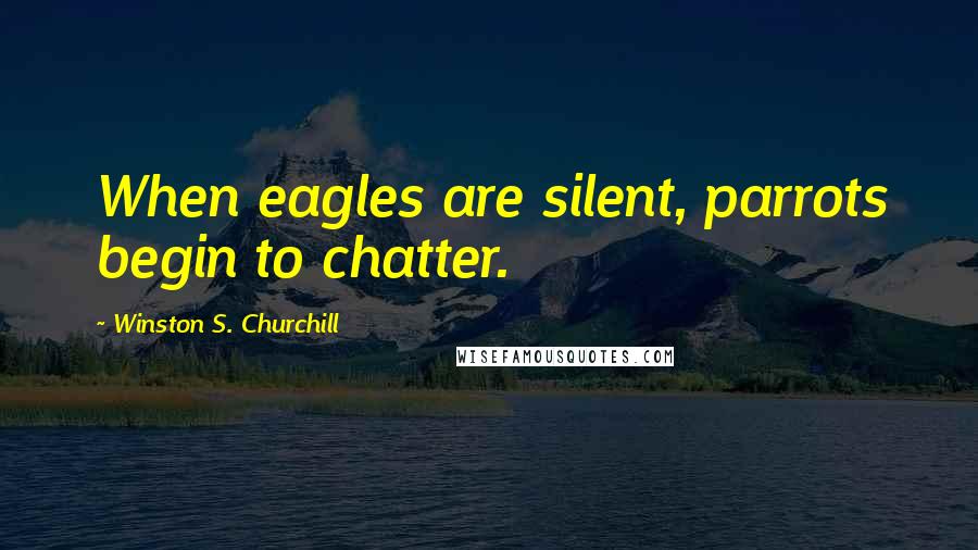 Winston S. Churchill Quotes: When eagles are silent, parrots begin to chatter.