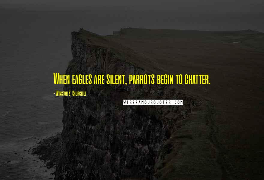 Winston S. Churchill Quotes: When eagles are silent, parrots begin to chatter.