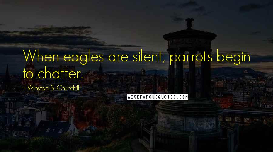 Winston S. Churchill Quotes: When eagles are silent, parrots begin to chatter.