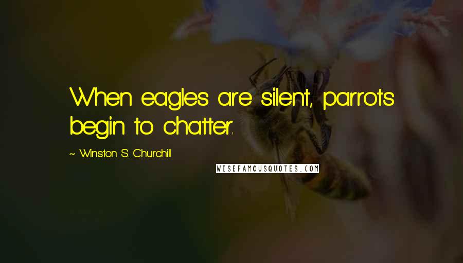 Winston S. Churchill Quotes: When eagles are silent, parrots begin to chatter.