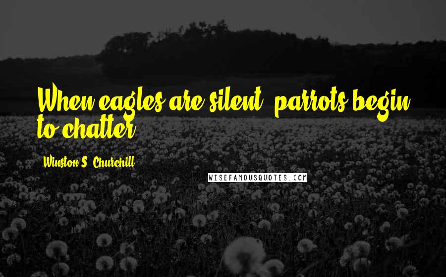 Winston S. Churchill Quotes: When eagles are silent, parrots begin to chatter.