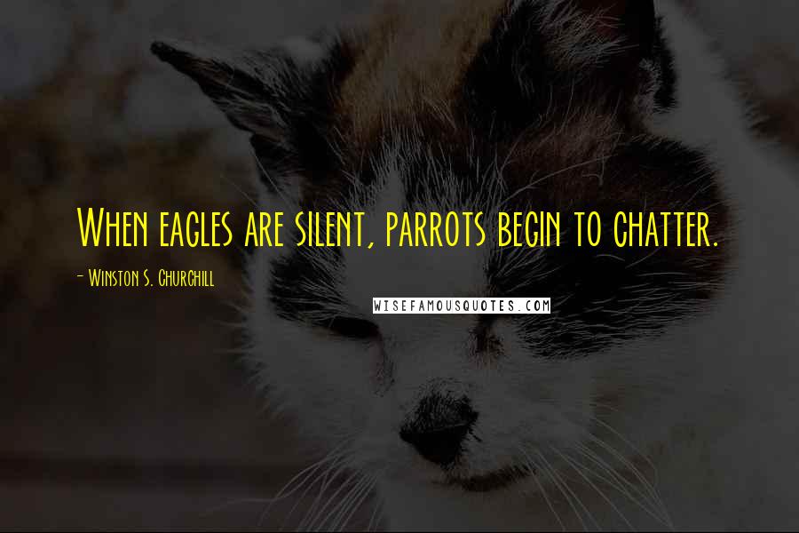 Winston S. Churchill Quotes: When eagles are silent, parrots begin to chatter.