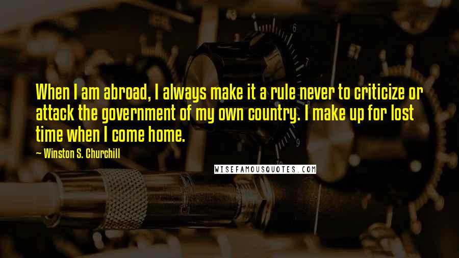 Winston S. Churchill Quotes: When I am abroad, I always make it a rule never to criticize or attack the government of my own country. I make up for lost time when I come home.