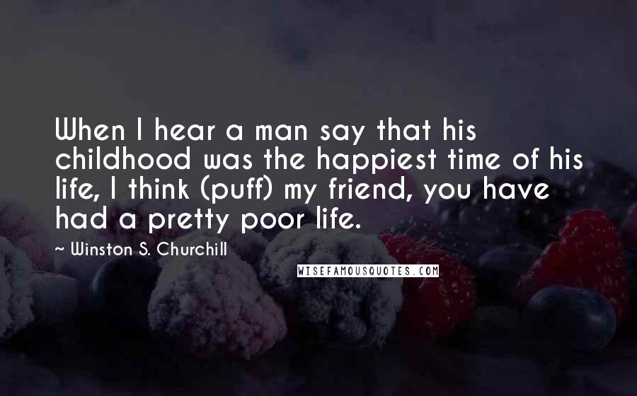 Winston S. Churchill Quotes: When I hear a man say that his childhood was the happiest time of his life, I think (puff) my friend, you have had a pretty poor life.