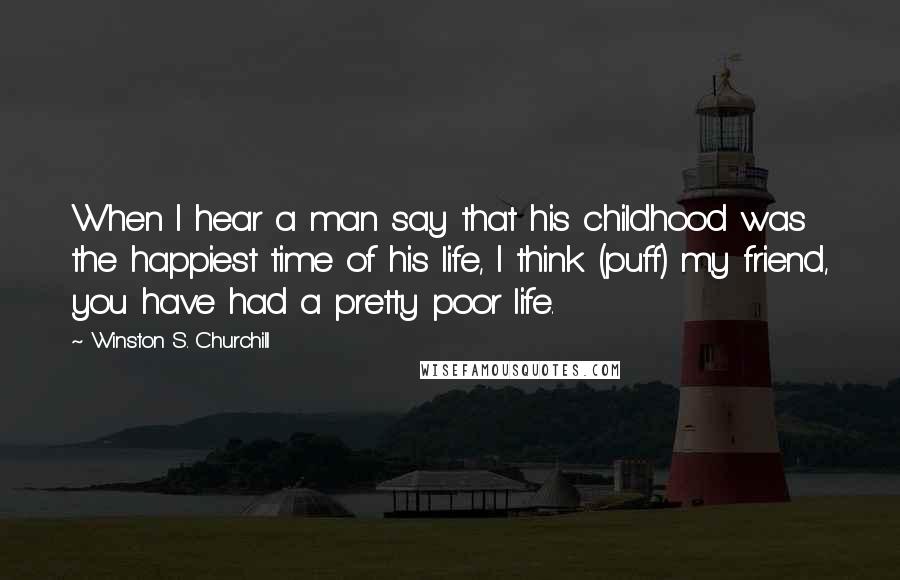 Winston S. Churchill Quotes: When I hear a man say that his childhood was the happiest time of his life, I think (puff) my friend, you have had a pretty poor life.