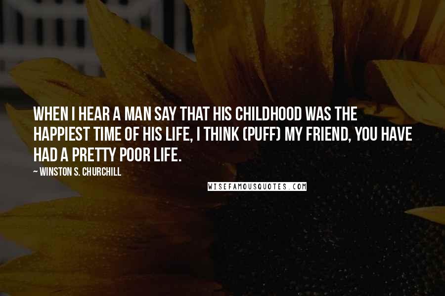 Winston S. Churchill Quotes: When I hear a man say that his childhood was the happiest time of his life, I think (puff) my friend, you have had a pretty poor life.