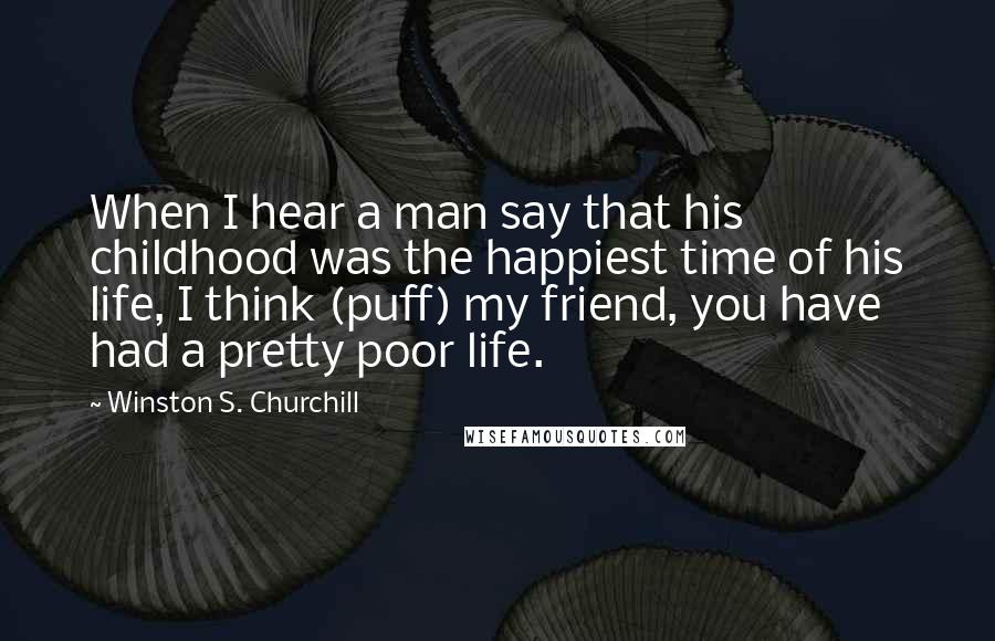 Winston S. Churchill Quotes: When I hear a man say that his childhood was the happiest time of his life, I think (puff) my friend, you have had a pretty poor life.