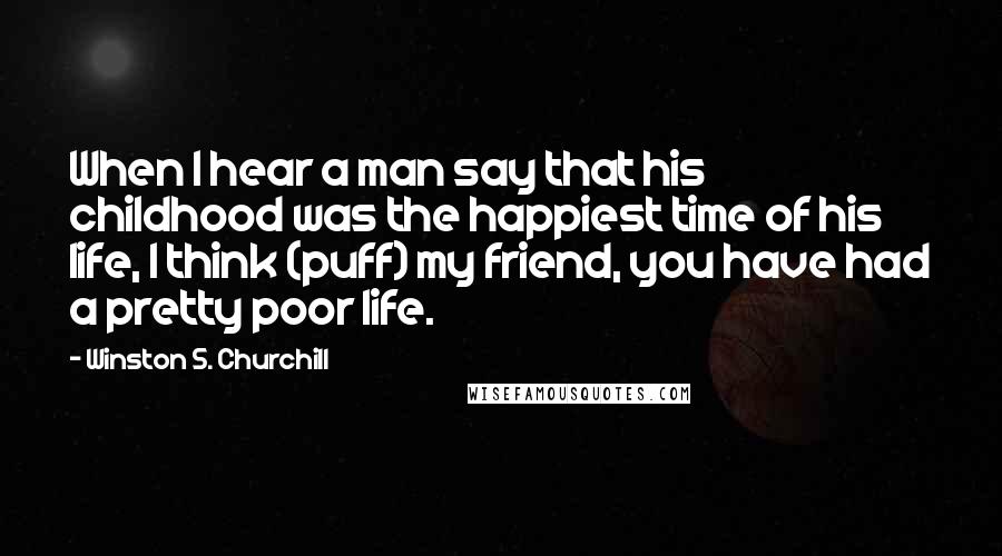 Winston S. Churchill Quotes: When I hear a man say that his childhood was the happiest time of his life, I think (puff) my friend, you have had a pretty poor life.