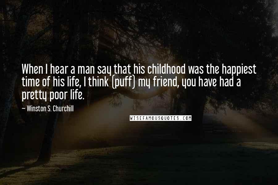 Winston S. Churchill Quotes: When I hear a man say that his childhood was the happiest time of his life, I think (puff) my friend, you have had a pretty poor life.