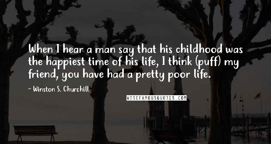 Winston S. Churchill Quotes: When I hear a man say that his childhood was the happiest time of his life, I think (puff) my friend, you have had a pretty poor life.