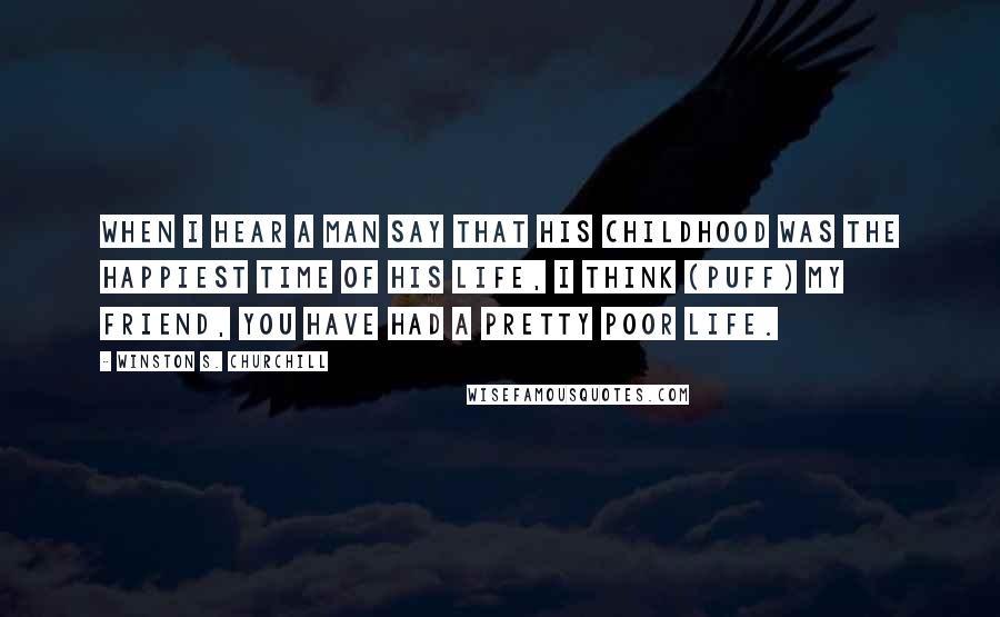 Winston S. Churchill Quotes: When I hear a man say that his childhood was the happiest time of his life, I think (puff) my friend, you have had a pretty poor life.