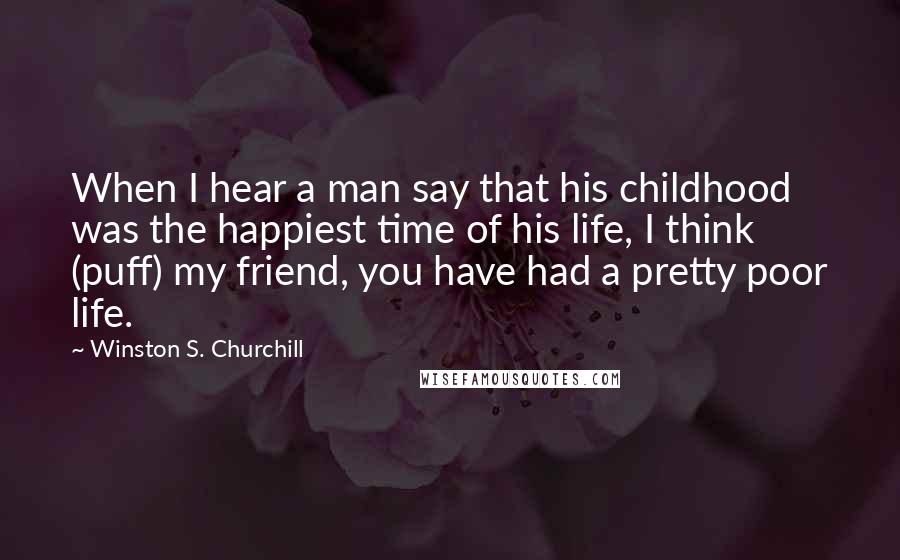 Winston S. Churchill Quotes: When I hear a man say that his childhood was the happiest time of his life, I think (puff) my friend, you have had a pretty poor life.