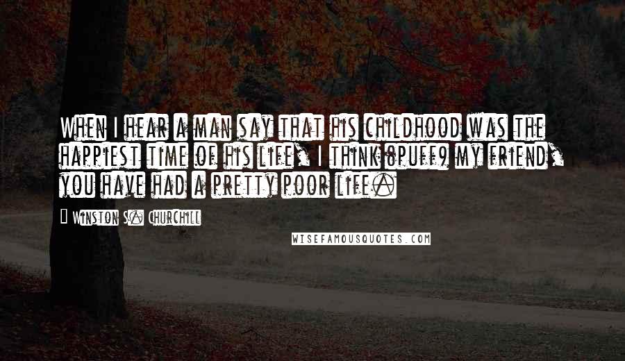 Winston S. Churchill Quotes: When I hear a man say that his childhood was the happiest time of his life, I think (puff) my friend, you have had a pretty poor life.