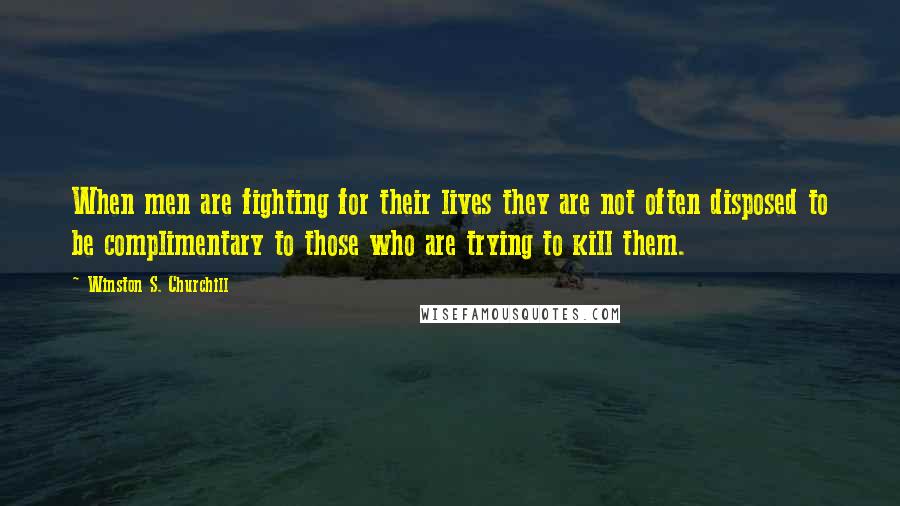 Winston S. Churchill Quotes: When men are fighting for their lives they are not often disposed to be complimentary to those who are trying to kill them.