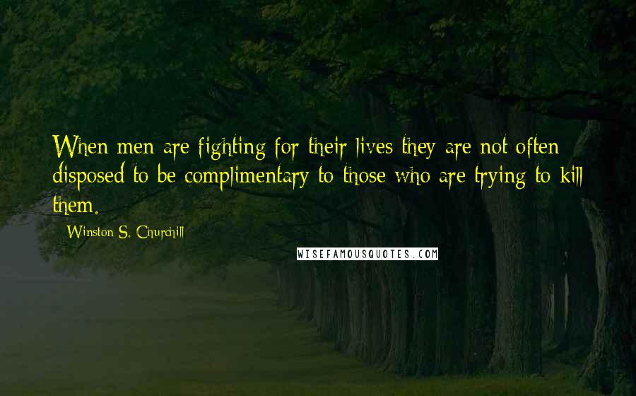 Winston S. Churchill Quotes: When men are fighting for their lives they are not often disposed to be complimentary to those who are trying to kill them.