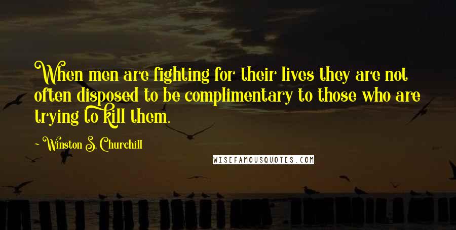 Winston S. Churchill Quotes: When men are fighting for their lives they are not often disposed to be complimentary to those who are trying to kill them.
