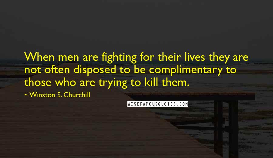 Winston S. Churchill Quotes: When men are fighting for their lives they are not often disposed to be complimentary to those who are trying to kill them.
