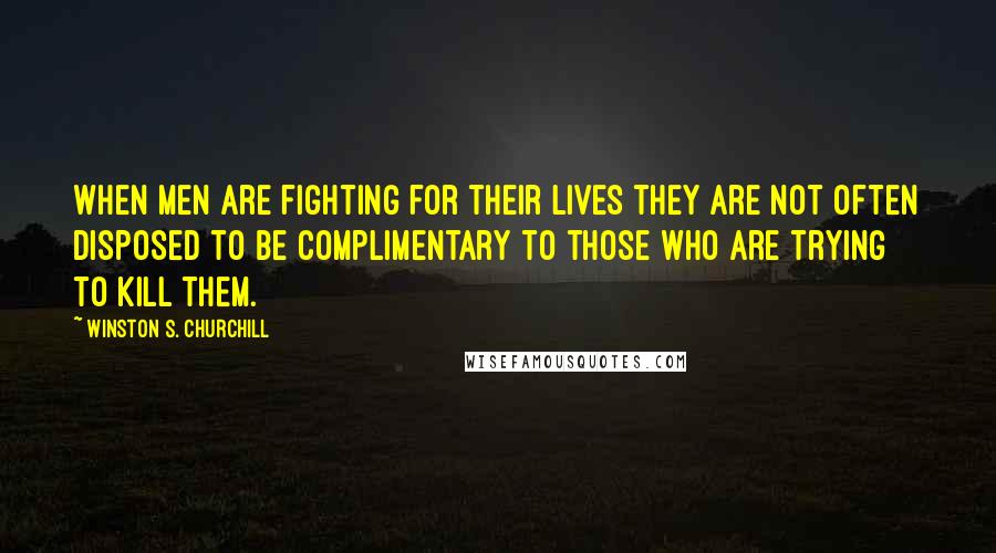 Winston S. Churchill Quotes: When men are fighting for their lives they are not often disposed to be complimentary to those who are trying to kill them.