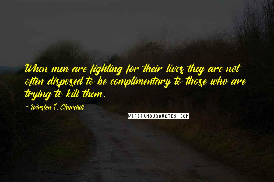 Winston S. Churchill Quotes: When men are fighting for their lives they are not often disposed to be complimentary to those who are trying to kill them.
