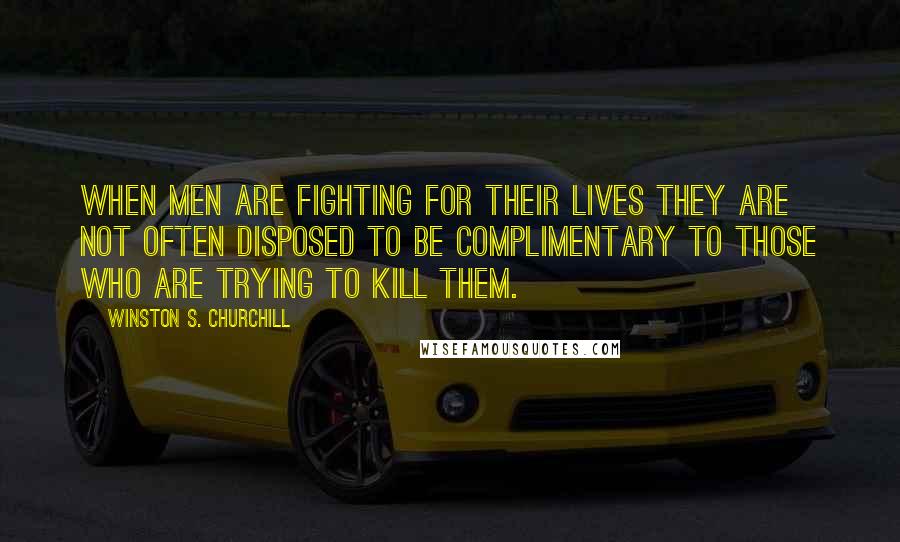 Winston S. Churchill Quotes: When men are fighting for their lives they are not often disposed to be complimentary to those who are trying to kill them.