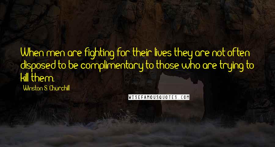 Winston S. Churchill Quotes: When men are fighting for their lives they are not often disposed to be complimentary to those who are trying to kill them.