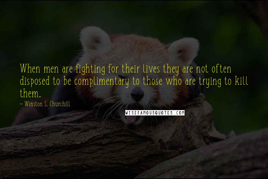 Winston S. Churchill Quotes: When men are fighting for their lives they are not often disposed to be complimentary to those who are trying to kill them.