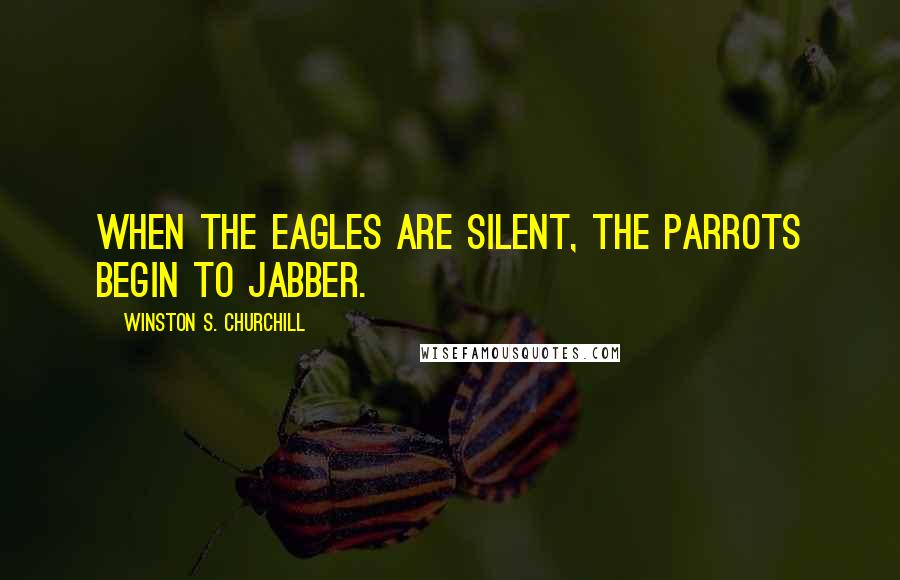 Winston S. Churchill Quotes: When the eagles are silent, the parrots begin to jabber.