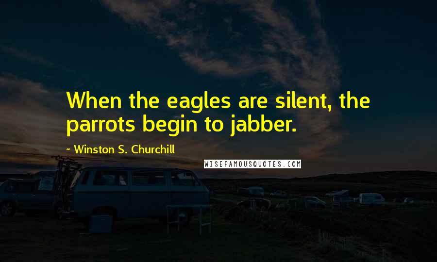 Winston S. Churchill Quotes: When the eagles are silent, the parrots begin to jabber.