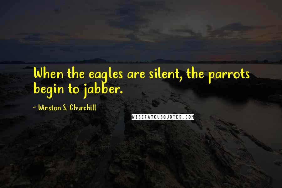 Winston S. Churchill Quotes: When the eagles are silent, the parrots begin to jabber.