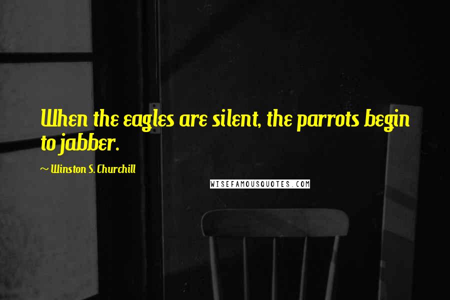 Winston S. Churchill Quotes: When the eagles are silent, the parrots begin to jabber.