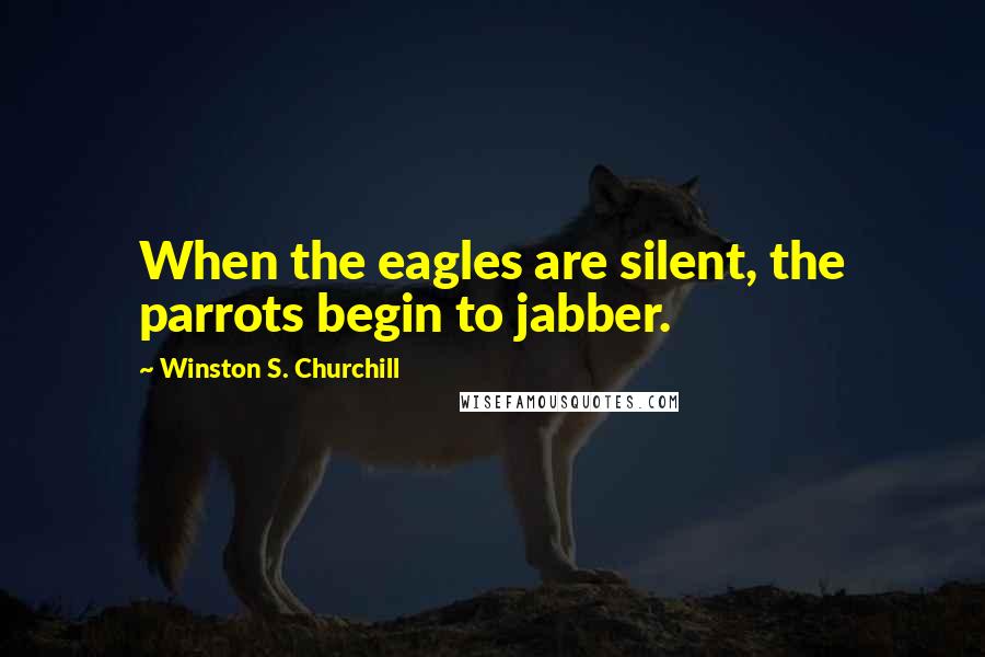 Winston S. Churchill Quotes: When the eagles are silent, the parrots begin to jabber.