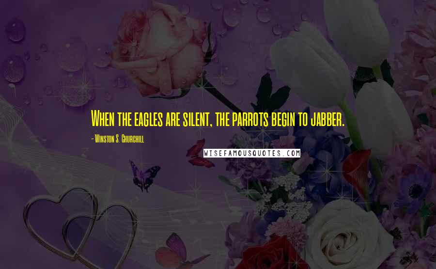 Winston S. Churchill Quotes: When the eagles are silent, the parrots begin to jabber.