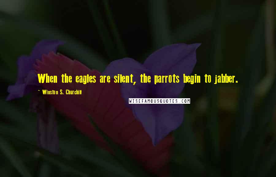Winston S. Churchill Quotes: When the eagles are silent, the parrots begin to jabber.